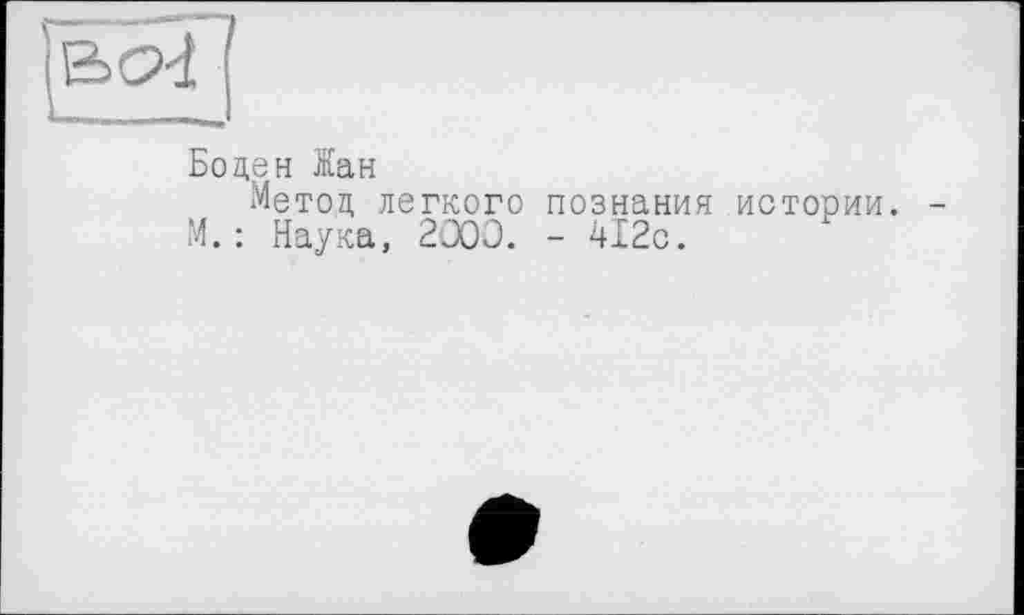 ﻿Боден Жан
Метод легкого познания истории.
М.: Наука, 2000. - 412с.